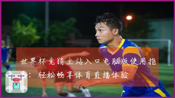 世界杯竞猜主站入口电脑版使用指南:轻松畅享体育直播体验