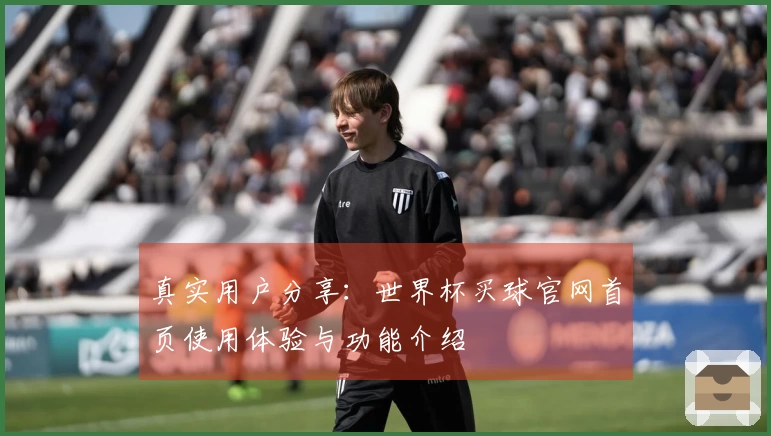 真实用户分享：世界杯买球官网首页使用体验与功能介绍