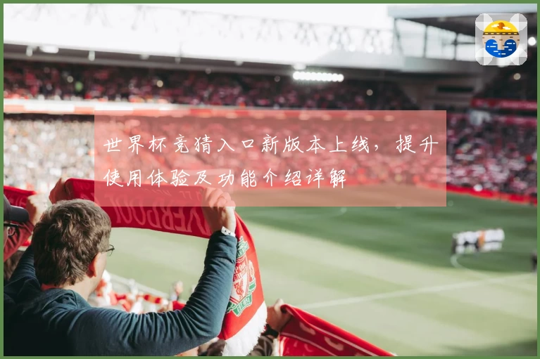 世界杯竞猜入口新版本上线，提升使用体验及功能介绍详解
