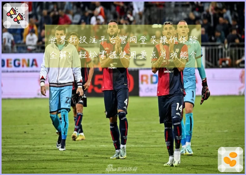 世界杯投注平台官网登录操作体验全解：轻松掌握使用要点与功能介绍