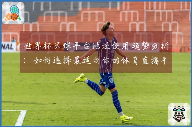 世界杯买球平台地址使用趋势分析：如何选择最适合你的体育直播平台