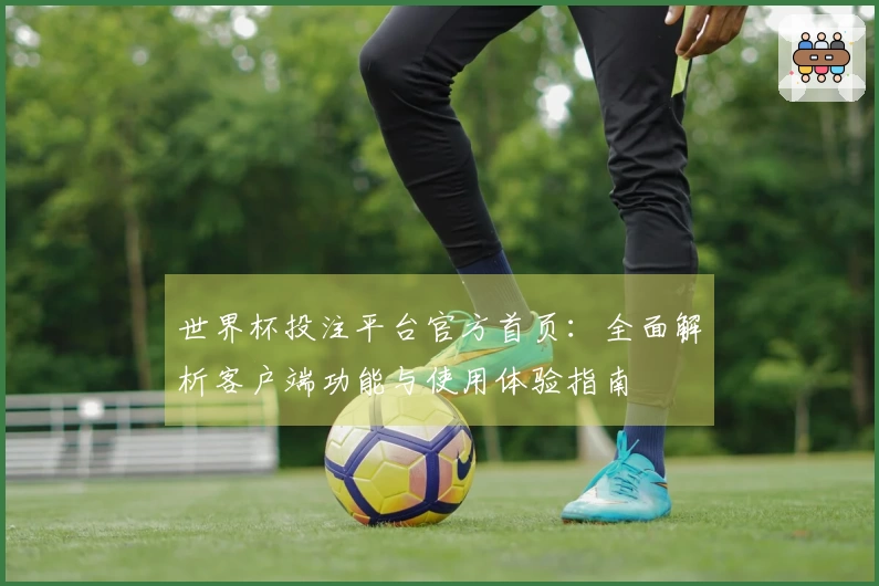 世界杯投注平台官方首页：全面解析客户端功能与使用体验指南