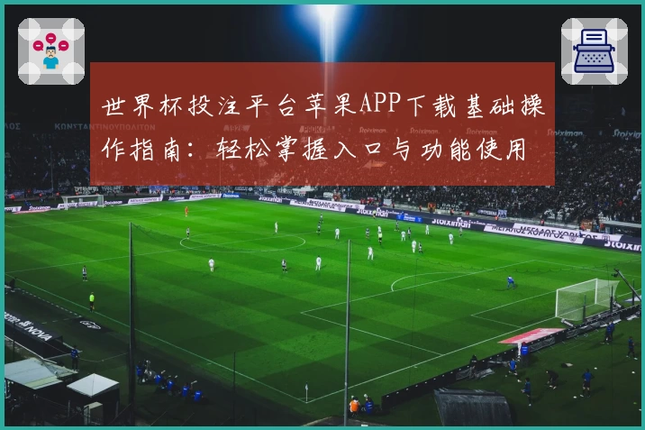 世界杯投注平台苹果APP下载基础操作指南：轻松掌握入口与功能使用技巧