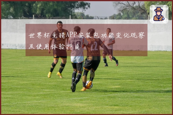 世界杯竞猜APP安装包功能变化观察及使用体验指南