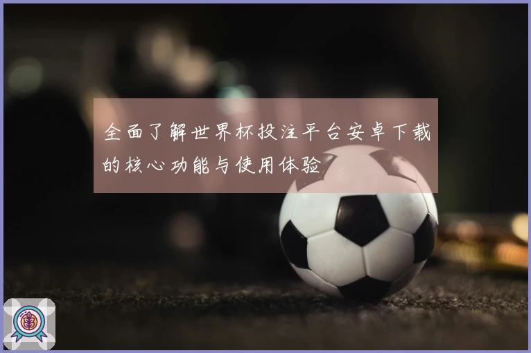 全面了解世界杯投注平台安卓下载的核心功能与使用体验