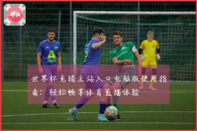 世界杯竞猜主站入口电脑版使用指南：轻松畅享体育直播体验