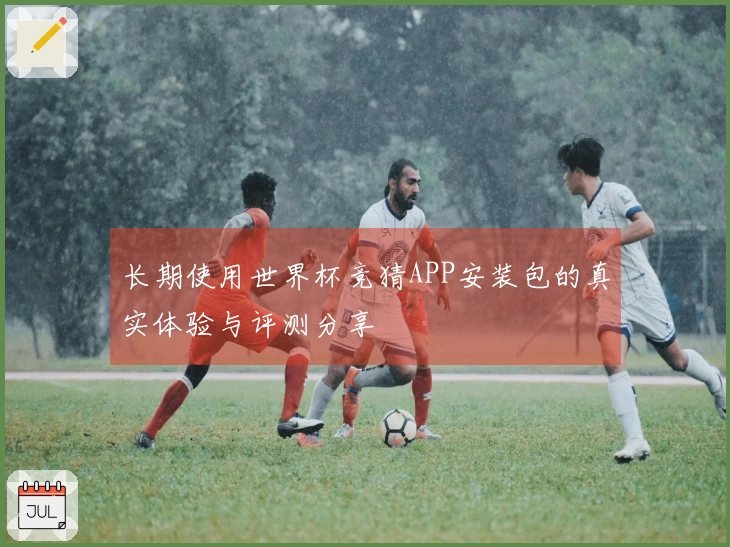长期使用世界杯竞猜APP安装包的真实体验与评测分享